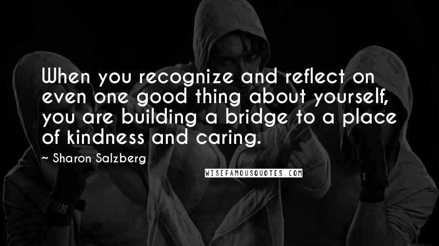 Sharon Salzberg Quotes: When you recognize and reflect on even one good thing about yourself, you are building a bridge to a place of kindness and caring.