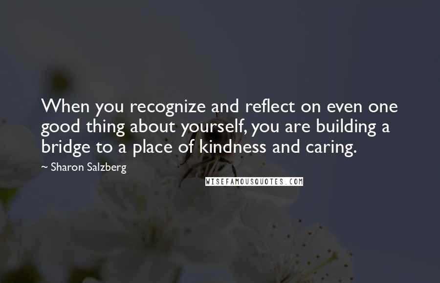 Sharon Salzberg Quotes: When you recognize and reflect on even one good thing about yourself, you are building a bridge to a place of kindness and caring.