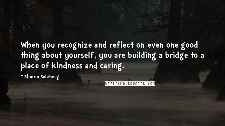 Sharon Salzberg Quotes: When you recognize and reflect on even one good thing about yourself, you are building a bridge to a place of kindness and caring.