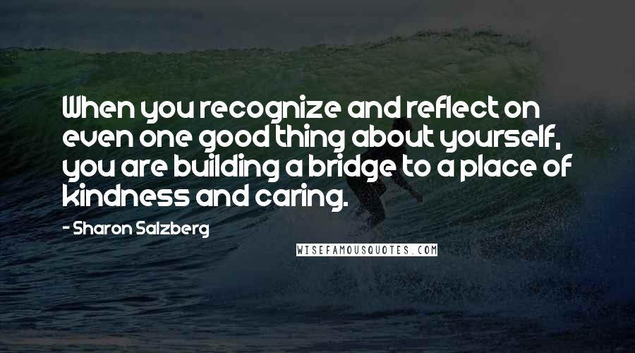 Sharon Salzberg Quotes: When you recognize and reflect on even one good thing about yourself, you are building a bridge to a place of kindness and caring.