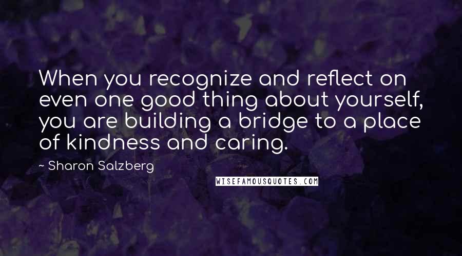Sharon Salzberg Quotes: When you recognize and reflect on even one good thing about yourself, you are building a bridge to a place of kindness and caring.