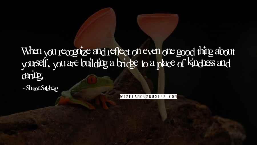 Sharon Salzberg Quotes: When you recognize and reflect on even one good thing about yourself, you are building a bridge to a place of kindness and caring.