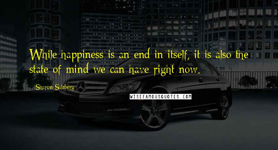 Sharon Salzberg Quotes: While happiness is an end in itself, it is also the state of mind we can have right now.