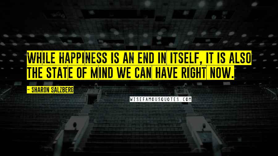 Sharon Salzberg Quotes: While happiness is an end in itself, it is also the state of mind we can have right now.