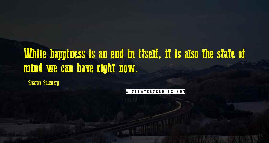 Sharon Salzberg Quotes: While happiness is an end in itself, it is also the state of mind we can have right now.