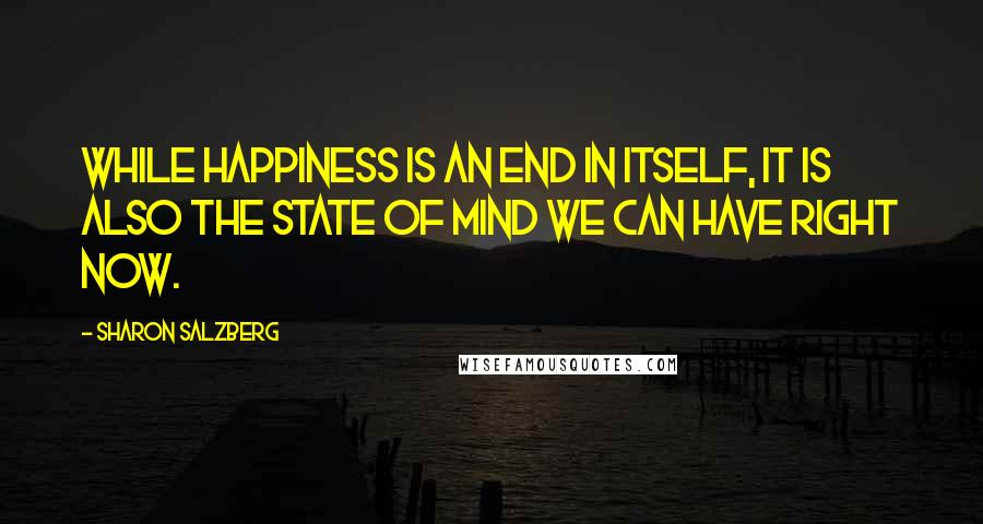 Sharon Salzberg Quotes: While happiness is an end in itself, it is also the state of mind we can have right now.