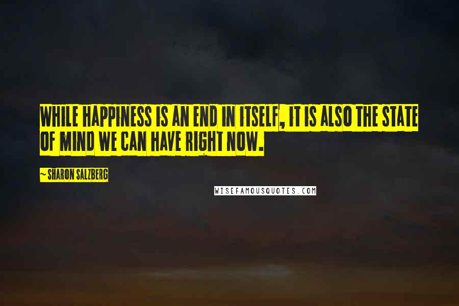 Sharon Salzberg Quotes: While happiness is an end in itself, it is also the state of mind we can have right now.