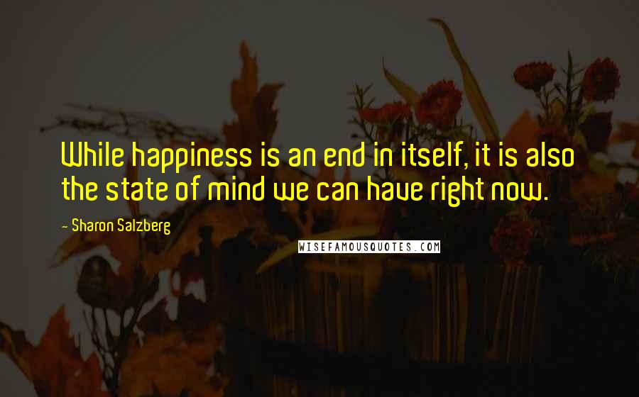 Sharon Salzberg Quotes: While happiness is an end in itself, it is also the state of mind we can have right now.