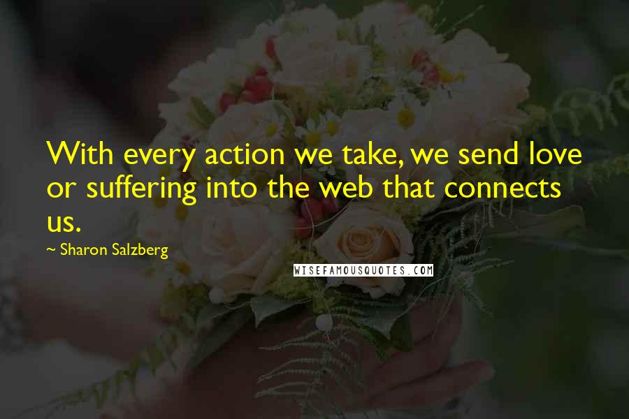 Sharon Salzberg Quotes: With every action we take, we send love or suffering into the web that connects us.