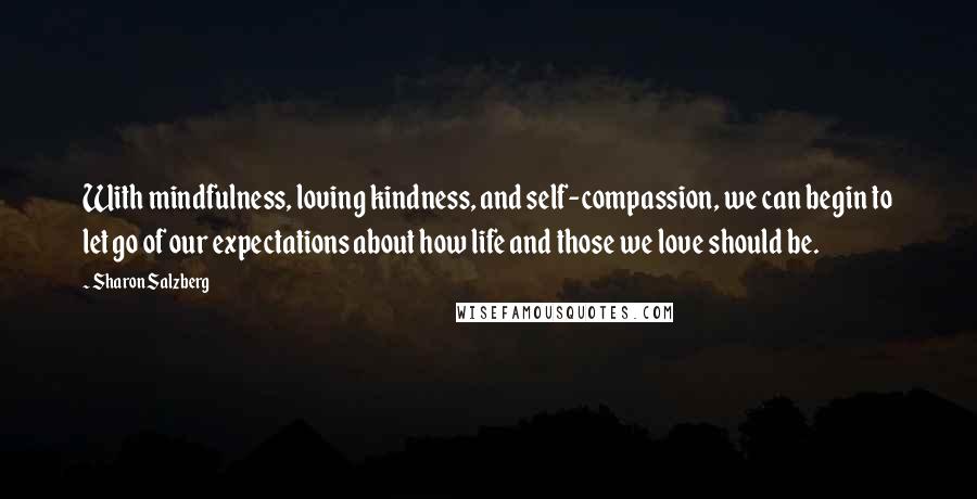 Sharon Salzberg Quotes: With mindfulness, loving kindness, and self-compassion, we can begin to let go of our expectations about how life and those we love should be.