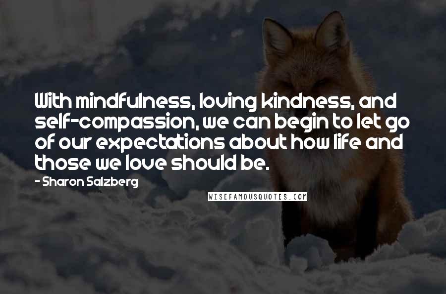 Sharon Salzberg Quotes: With mindfulness, loving kindness, and self-compassion, we can begin to let go of our expectations about how life and those we love should be.