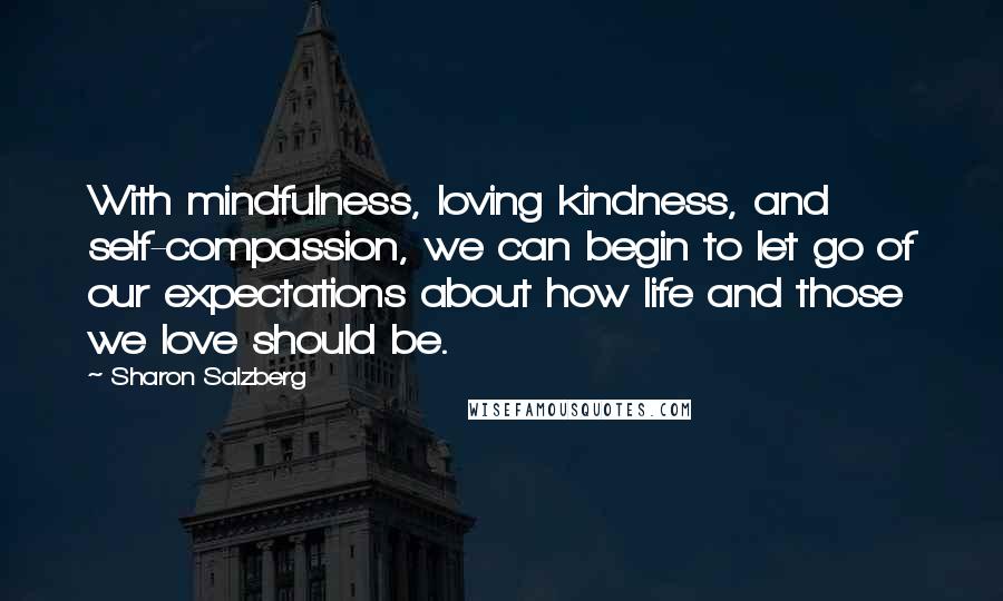 Sharon Salzberg Quotes: With mindfulness, loving kindness, and self-compassion, we can begin to let go of our expectations about how life and those we love should be.