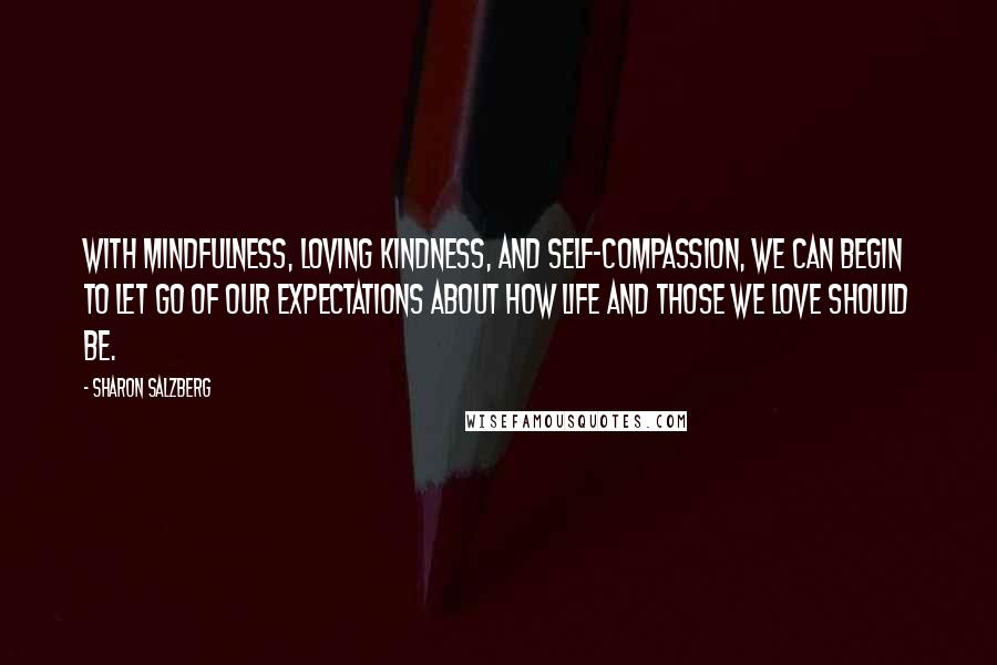 Sharon Salzberg Quotes: With mindfulness, loving kindness, and self-compassion, we can begin to let go of our expectations about how life and those we love should be.