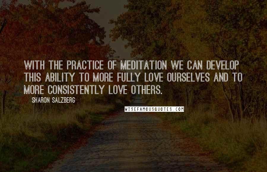Sharon Salzberg Quotes: With the practice of meditation we can develop this ability to more fully love ourselves and to more consistently love others.