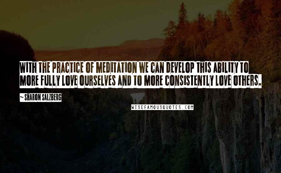 Sharon Salzberg Quotes: With the practice of meditation we can develop this ability to more fully love ourselves and to more consistently love others.