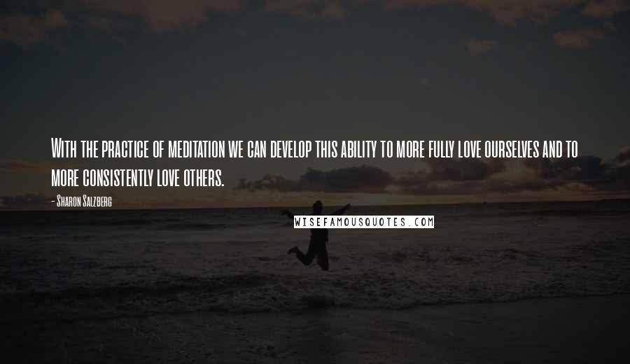 Sharon Salzberg Quotes: With the practice of meditation we can develop this ability to more fully love ourselves and to more consistently love others.