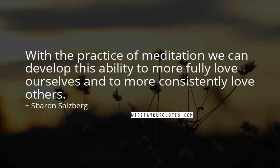 Sharon Salzberg Quotes: With the practice of meditation we can develop this ability to more fully love ourselves and to more consistently love others.