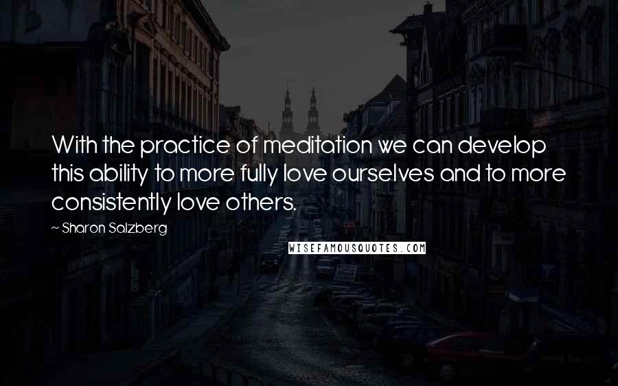 Sharon Salzberg Quotes: With the practice of meditation we can develop this ability to more fully love ourselves and to more consistently love others.