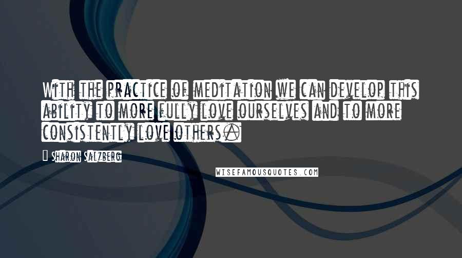 Sharon Salzberg Quotes: With the practice of meditation we can develop this ability to more fully love ourselves and to more consistently love others.