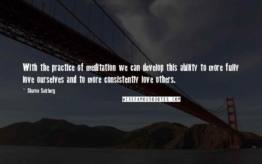 Sharon Salzberg Quotes: With the practice of meditation we can develop this ability to more fully love ourselves and to more consistently love others.