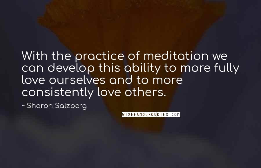 Sharon Salzberg Quotes: With the practice of meditation we can develop this ability to more fully love ourselves and to more consistently love others.
