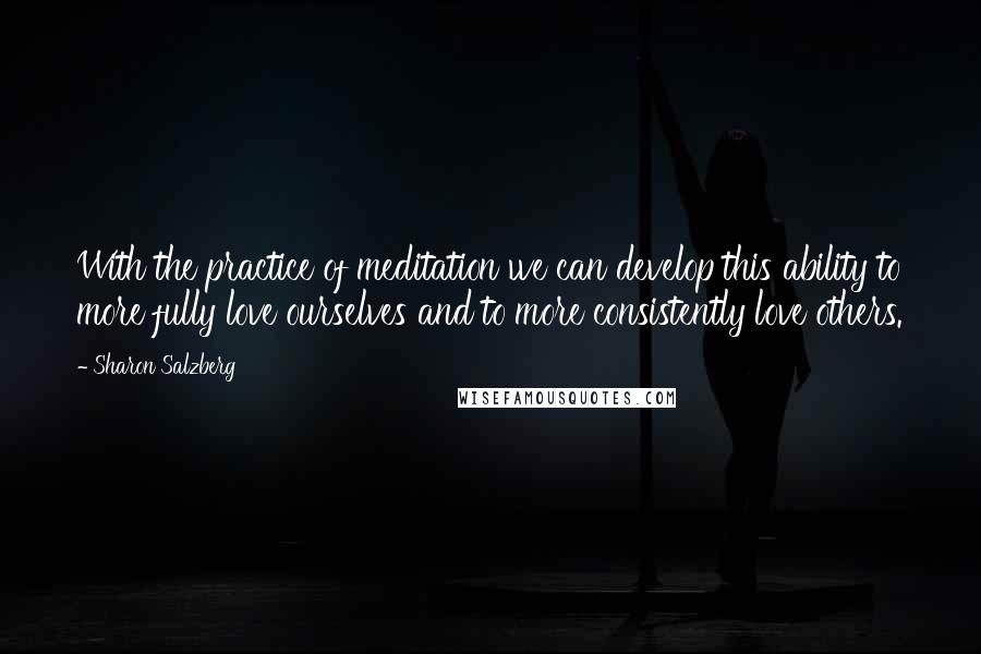 Sharon Salzberg Quotes: With the practice of meditation we can develop this ability to more fully love ourselves and to more consistently love others.