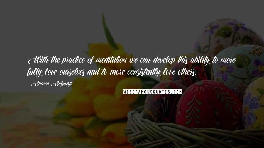 Sharon Salzberg Quotes: With the practice of meditation we can develop this ability to more fully love ourselves and to more consistently love others.