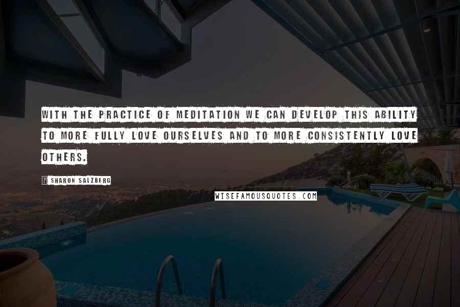 Sharon Salzberg Quotes: With the practice of meditation we can develop this ability to more fully love ourselves and to more consistently love others.