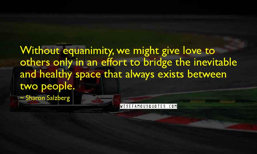 Sharon Salzberg Quotes: Without equanimity, we might give love to others only in an effort to bridge the inevitable and healthy space that always exists between two people.