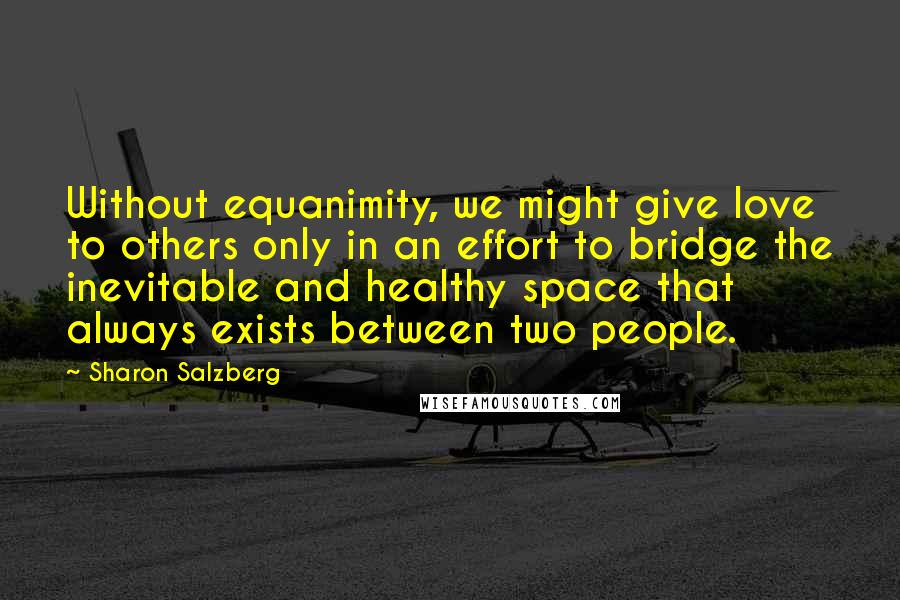 Sharon Salzberg Quotes: Without equanimity, we might give love to others only in an effort to bridge the inevitable and healthy space that always exists between two people.