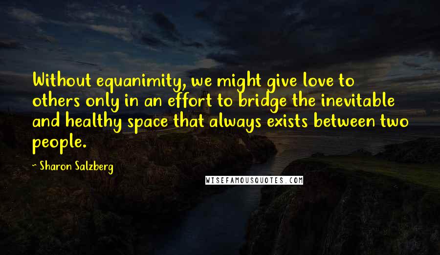 Sharon Salzberg Quotes: Without equanimity, we might give love to others only in an effort to bridge the inevitable and healthy space that always exists between two people.