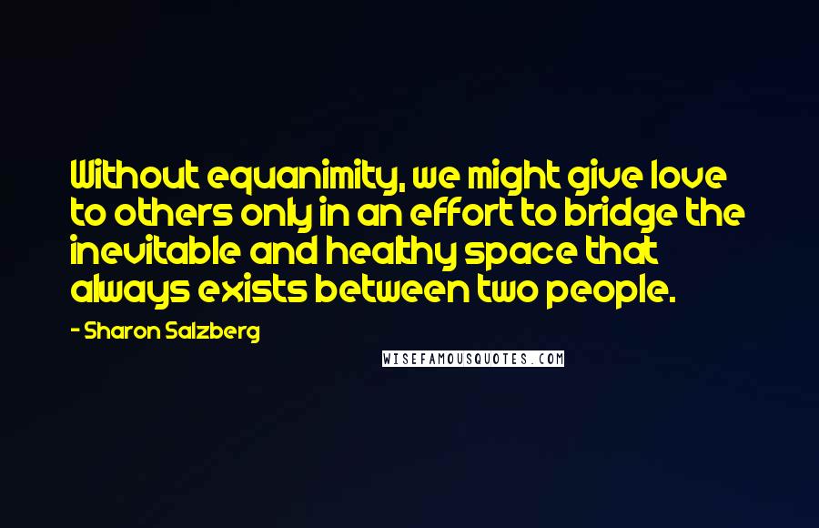 Sharon Salzberg Quotes: Without equanimity, we might give love to others only in an effort to bridge the inevitable and healthy space that always exists between two people.