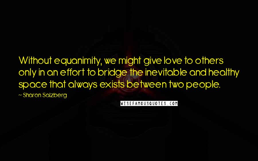 Sharon Salzberg Quotes: Without equanimity, we might give love to others only in an effort to bridge the inevitable and healthy space that always exists between two people.