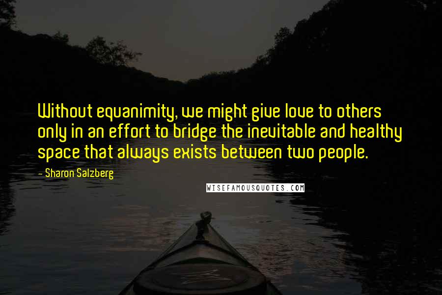 Sharon Salzberg Quotes: Without equanimity, we might give love to others only in an effort to bridge the inevitable and healthy space that always exists between two people.