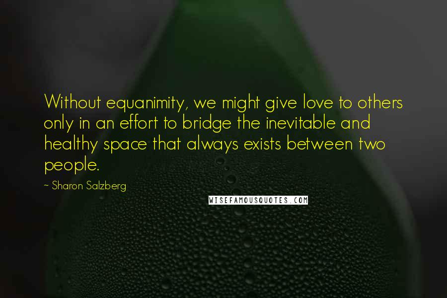 Sharon Salzberg Quotes: Without equanimity, we might give love to others only in an effort to bridge the inevitable and healthy space that always exists between two people.