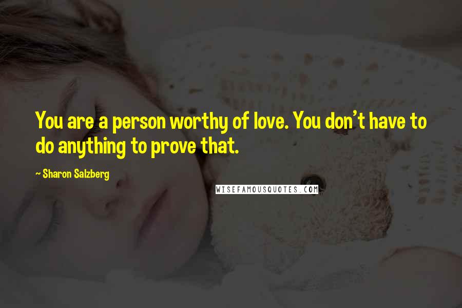 Sharon Salzberg Quotes: You are a person worthy of love. You don't have to do anything to prove that.