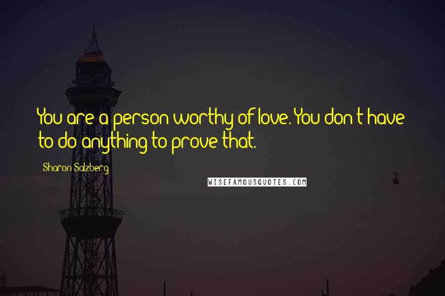 Sharon Salzberg Quotes: You are a person worthy of love. You don't have to do anything to prove that.