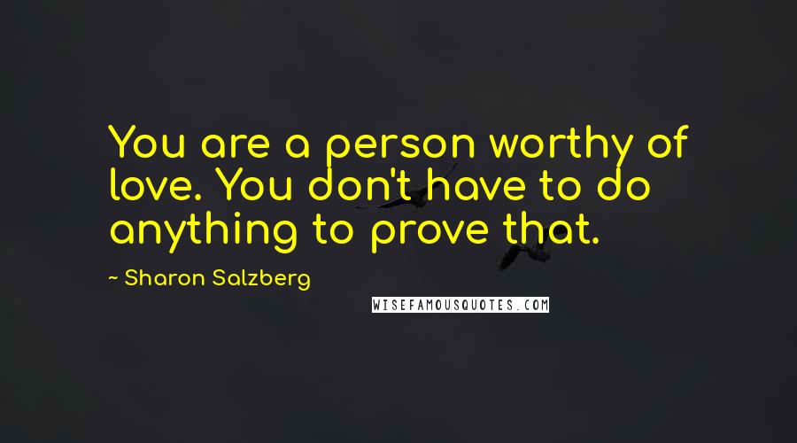 Sharon Salzberg Quotes: You are a person worthy of love. You don't have to do anything to prove that.