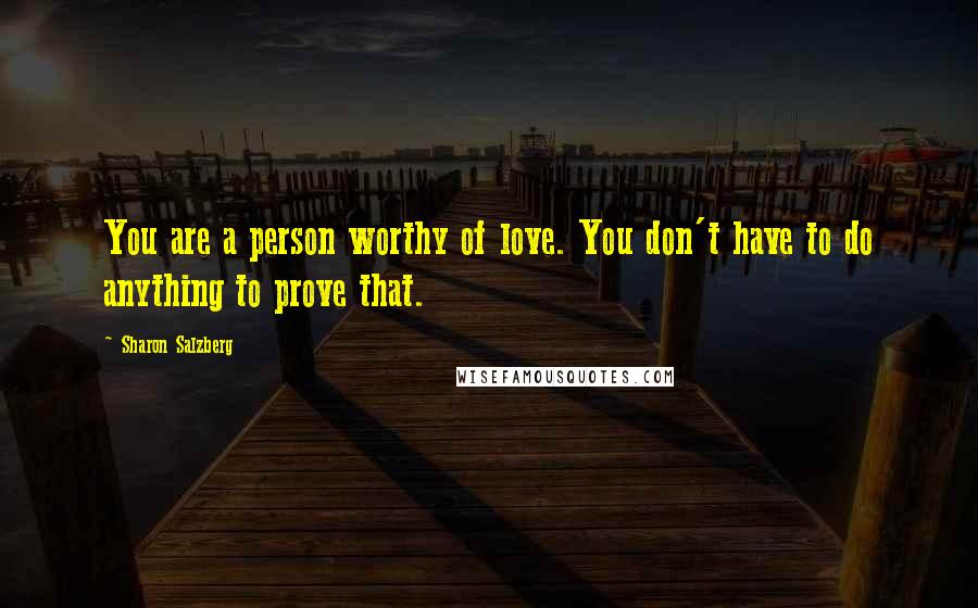 Sharon Salzberg Quotes: You are a person worthy of love. You don't have to do anything to prove that.