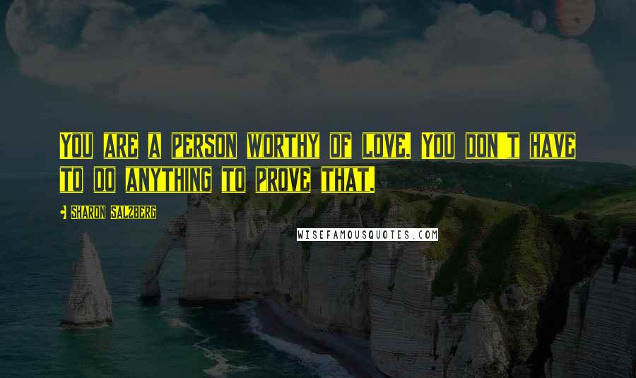 Sharon Salzberg Quotes: You are a person worthy of love. You don't have to do anything to prove that.