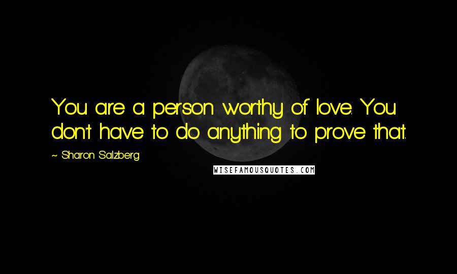 Sharon Salzberg Quotes: You are a person worthy of love. You don't have to do anything to prove that.