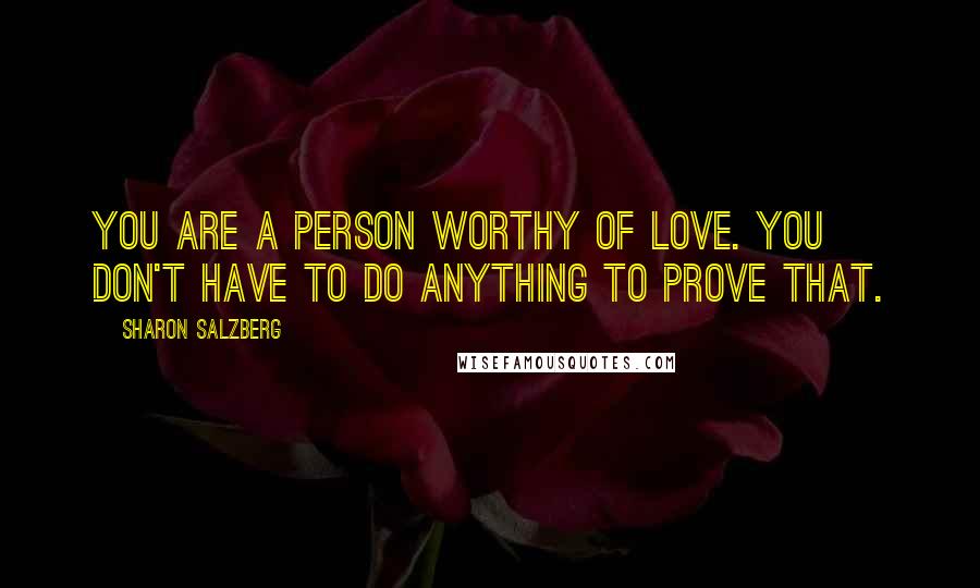 Sharon Salzberg Quotes: You are a person worthy of love. You don't have to do anything to prove that.