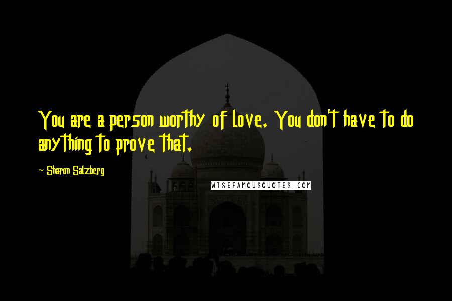 Sharon Salzberg Quotes: You are a person worthy of love. You don't have to do anything to prove that.