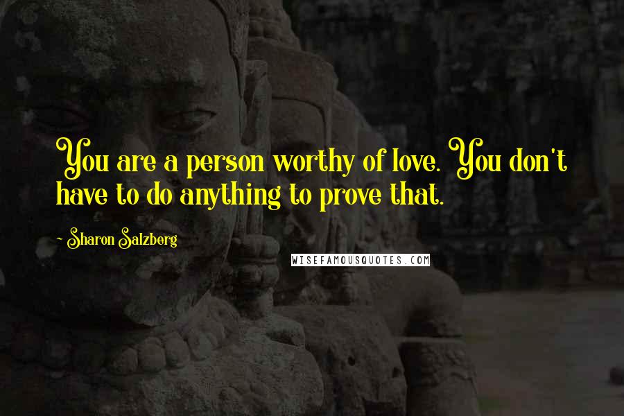 Sharon Salzberg Quotes: You are a person worthy of love. You don't have to do anything to prove that.