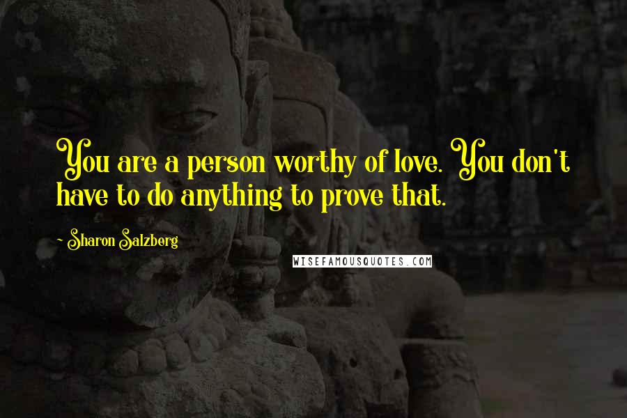 Sharon Salzberg Quotes: You are a person worthy of love. You don't have to do anything to prove that.