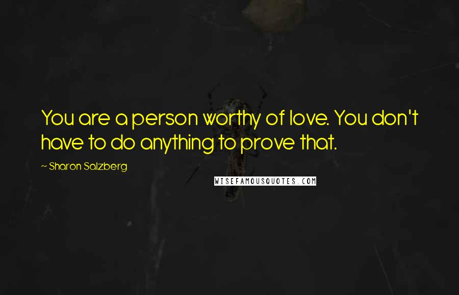 Sharon Salzberg Quotes: You are a person worthy of love. You don't have to do anything to prove that.