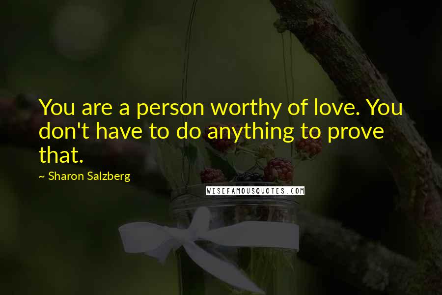 Sharon Salzberg Quotes: You are a person worthy of love. You don't have to do anything to prove that.
