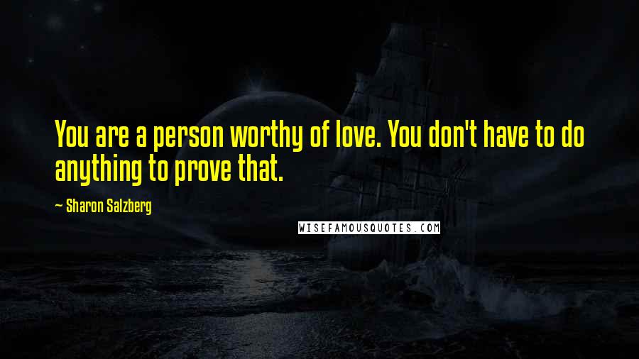 Sharon Salzberg Quotes: You are a person worthy of love. You don't have to do anything to prove that.