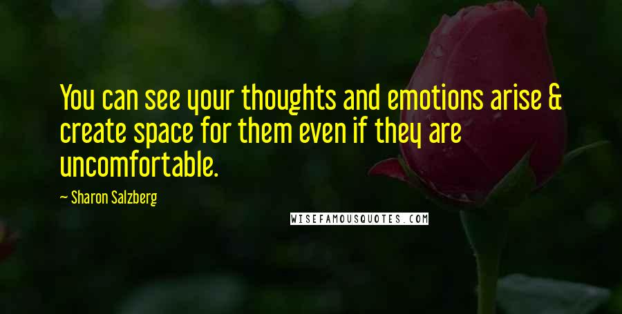 Sharon Salzberg Quotes: You can see your thoughts and emotions arise & create space for them even if they are uncomfortable.