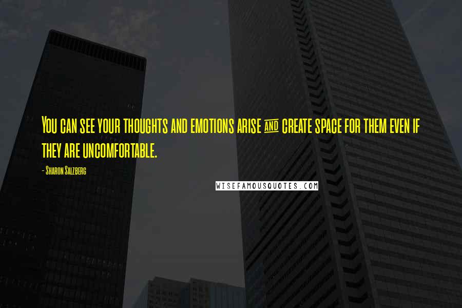 Sharon Salzberg Quotes: You can see your thoughts and emotions arise & create space for them even if they are uncomfortable.
